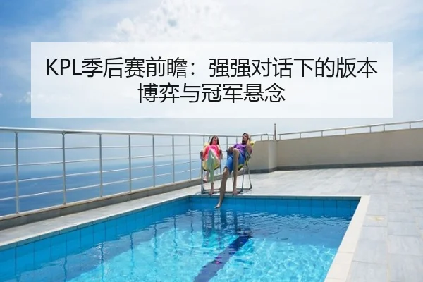KPL季后赛前瞻：强强对话下的版本博弈与冠军悬念
