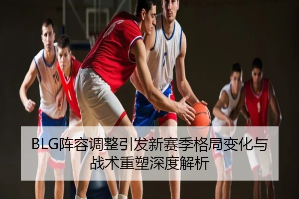 BLG阵容调整引发新赛季格局变化与战术重塑深度解析
