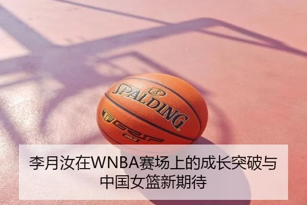 李月汝在WNBA赛场上的成长突破与中国女篮新期待