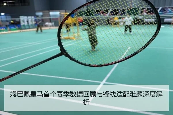 姆巴佩皇马首个赛季数据回顾与锋线适配难题深度解析