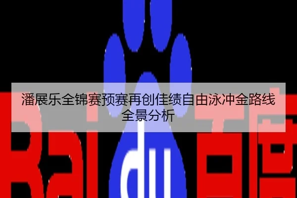 潘展乐全锦赛预赛再创佳绩自由泳冲金路线全景分析