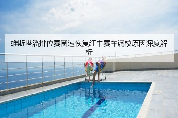 维斯塔潘排位赛圈速恢复红牛赛车调校原因深度解析