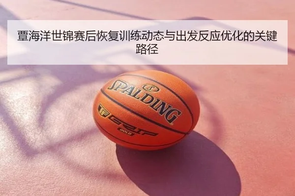 覃海洋世锦赛后恢复训练动态与出发反应优化的关键路径