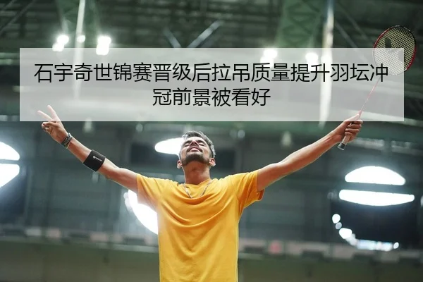 石宇奇世锦赛晋级后拉吊质量提升羽坛冲冠前景被看好