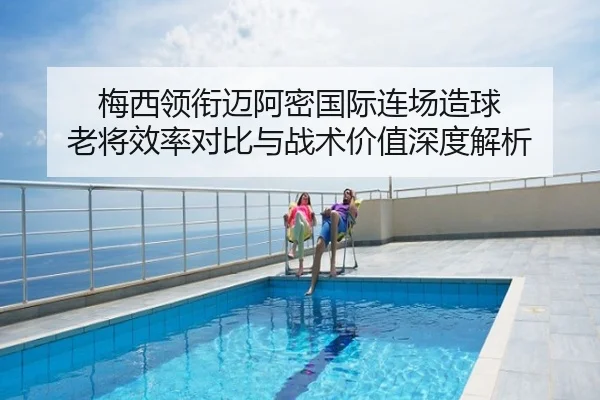 梅西领衔迈阿密国际连场造球 老将效率对比与战术价值深度解析