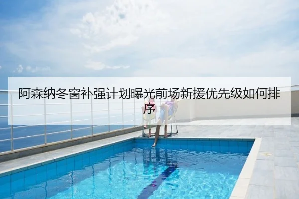 阿森纳冬窗补强计划曝光前场新援优先级如何排序