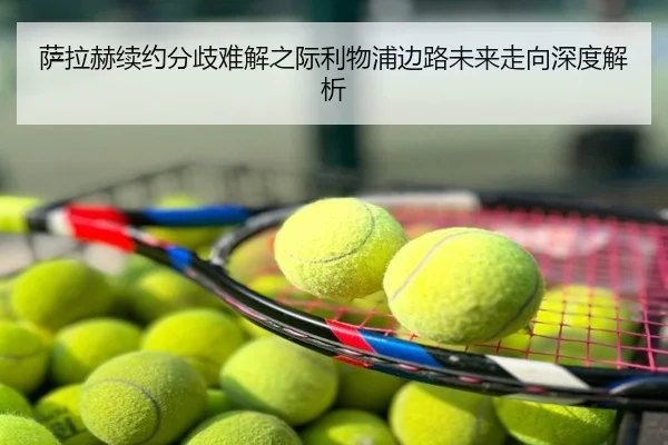 萨拉赫续约分歧难解之际利物浦边路未来走向深度解析