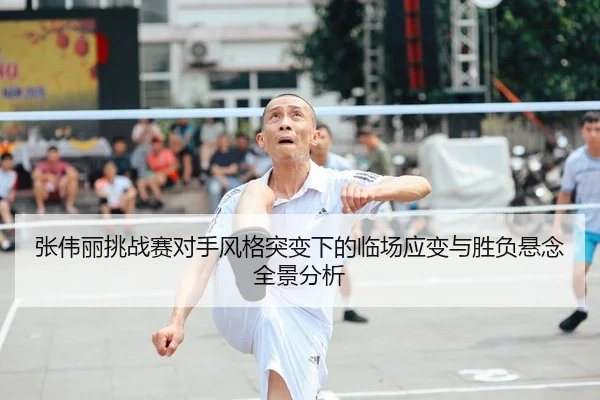 张伟丽挑战赛对手风格突变下的临场应变与胜负悬念全景分析