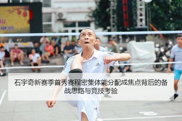 石宇奇新赛季首秀赛程密集体能分配成焦点背后的备战思路与竞技考验