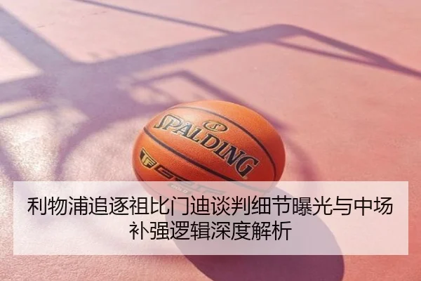 利物浦追逐祖比门迪谈判细节曝光与中场补强逻辑深度解析