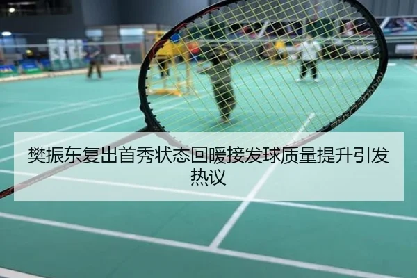 樊振东复出首秀状态回暖接发球质量提升引发热议
